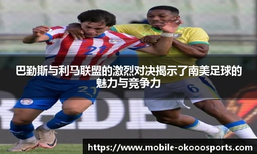巴勤斯与利马联盟的激烈对决揭示了南美足球的魅力与竞争力